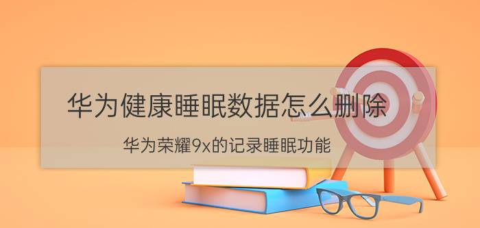 华为健康睡眠数据怎么删除 华为荣耀9x的记录睡眠功能？